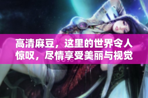 高清麻豆，这里的世界令人惊叹，尽情享受美丽与视觉盛宴！