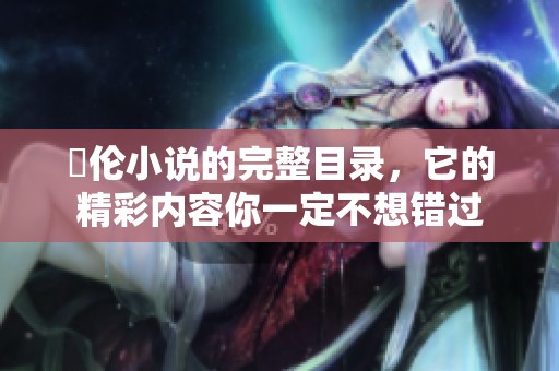 舏伦小说的完整目录，它的精彩内容你一定不想错过
