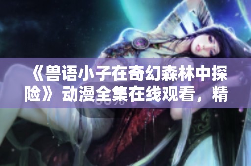 《兽语小子在奇幻森林中探险》 动漫全集在线观看，精彩内容尽在百度云网盘