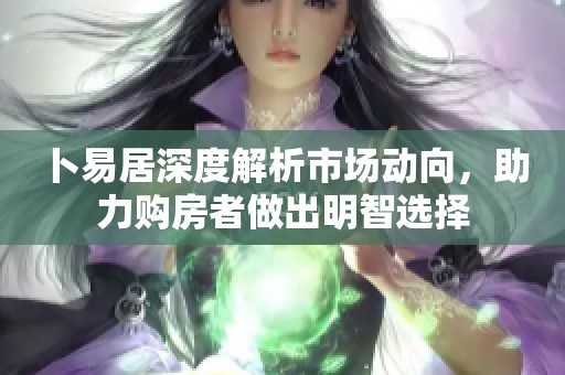 卜易居深度解析市场动向，助力购房者做出明智选择