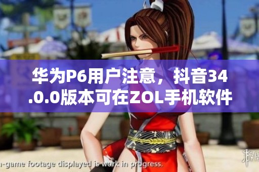 华为P6用户注意，抖音34.0.0版本可在ZOL手机软件免费下载