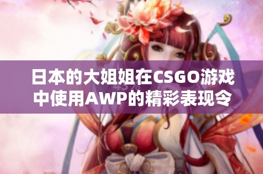 日本的大姐姐在CSGO游戏中使用AWP的精彩表现令人瞩目