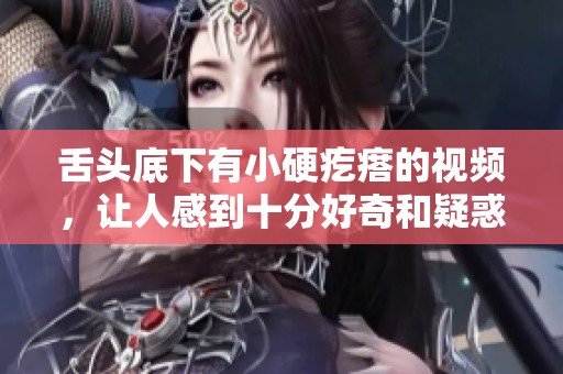 舌头底下有小硬疙瘩的视频，让人感到十分好奇和疑惑