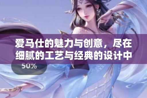 爱马仕的魅力与创意，尽在细腻的工艺与经典的设计中展现