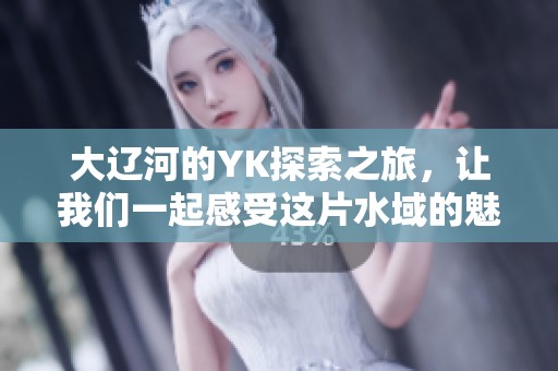 大辽河的YK探索之旅，让我们一起感受这片水域的魅力与风光