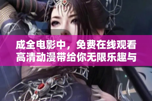 成全电影中，免费在线观看高清动漫带给你无限乐趣与享受