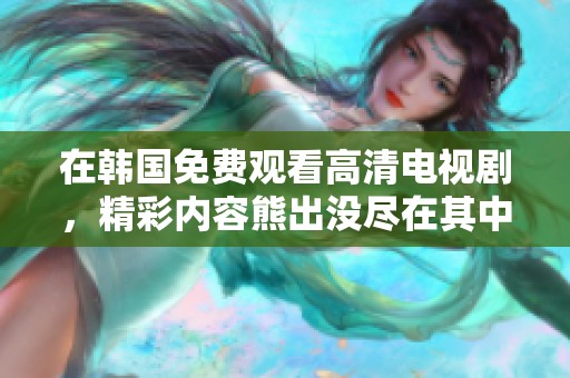 在韩国免费观看高清电视剧，精彩内容熊出没尽在其中，快来观看吧！