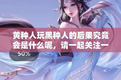 黄种人玩黑种人的后果究竟会是什么呢，请一起关注一下这个话题。