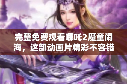完整免费观看哪吒2魔童闹海，这部动画片精彩不容错过！