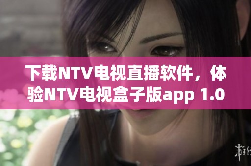 下载NTV电视直播软件，体验NTV电视盒子版app 1.0.1019安卓版的精彩内容