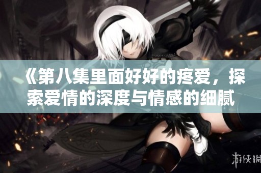 《第八集里面好好的疼爱，探索爱情的深度与情感的细腻》