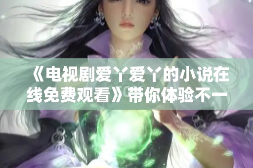 《电视剧爱丫爱丫的小说在线免费观看》带你体验不一样的精彩故事！