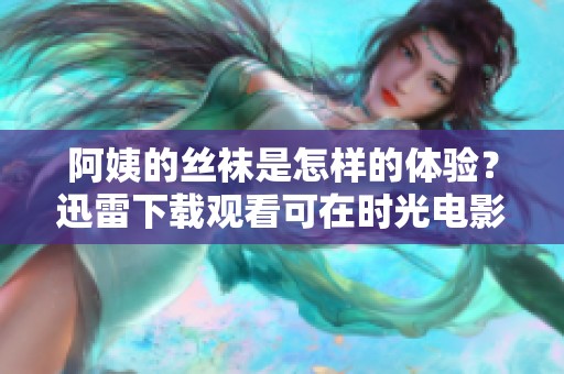 阿姨的丝袜是怎样的体验？迅雷下载观看可在时光电影网找到！