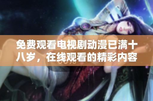 免费观看电视剧动漫已满十八岁，在线观看的精彩内容等你来探索