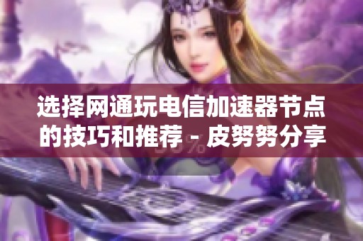 选择网通玩电信加速器节点的技巧和推荐 - 皮努努分享