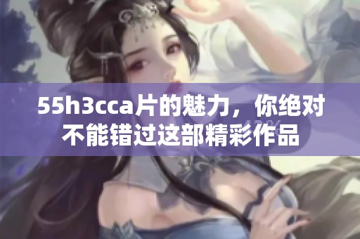 55h3cc**的魅力，你绝对不能错过这部精彩作品