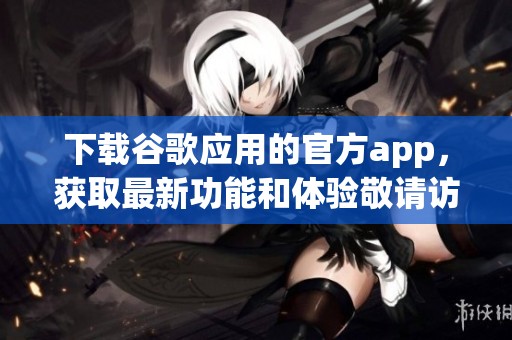 下载谷歌应用的官方app，获取最新功能和体验敬请访问。