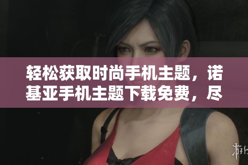 轻松获取时尚手机主题，诺基亚手机主题下载免费，尽享个性化体验
