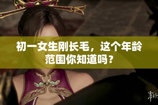 初一女生刚长毛，这个年龄范围你知道吗？