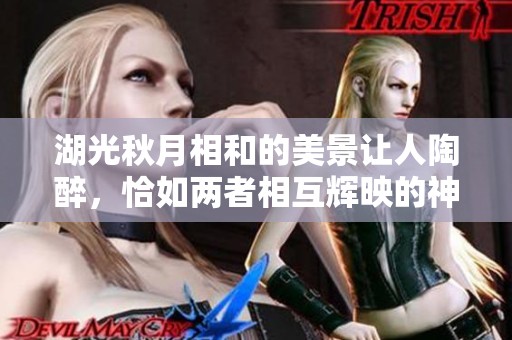 湖光秋月相和的美景让人陶醉，恰如两者相互辉映的神奇。