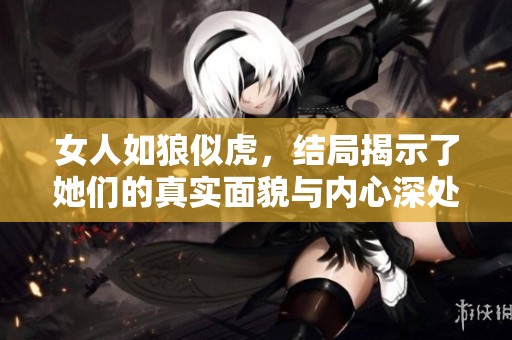 女人如狼似虎，结局揭示了她们的真实面貌与内心深处的故事
