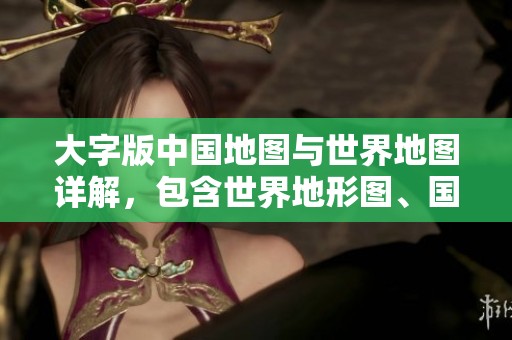 大字版中国地图与世界地图详解，包含世界地形图、国旗和国徽信息