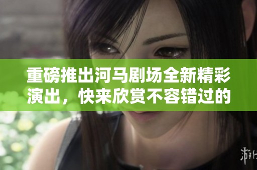 重磅推出河马剧场全新精彩演出，快来欣赏不容错过的精彩盛宴！