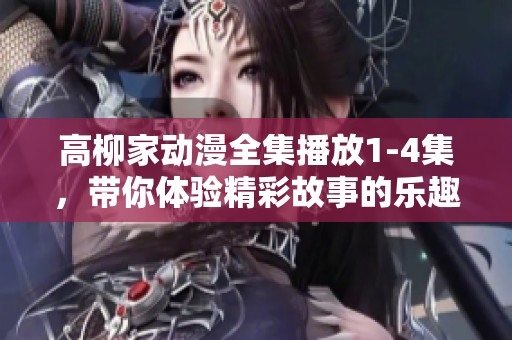 高柳家动漫全集播放1-4集，带你体验精彩故事的乐趣与冒险