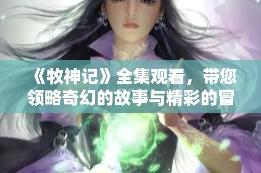 《牧神记》全集观看，带您领略奇幻的故事与精彩的冒险旅程