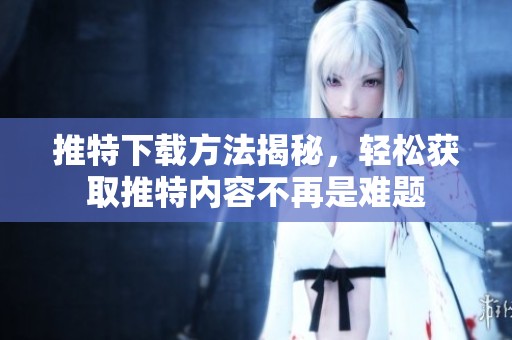 推特下载方法揭秘，轻松获取推特内容不再是难题