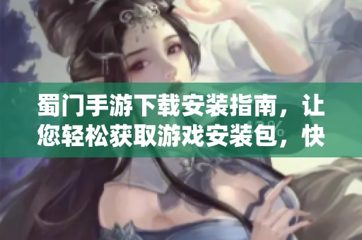蜀门手游下载安装指南，让您轻松获取游戏安装包，快速体验仙侠世界