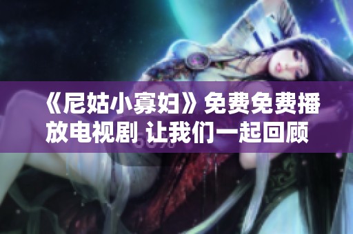 《尼姑小寡妇》免费免费播放电视剧 让我们一起回顾这部精彩作品