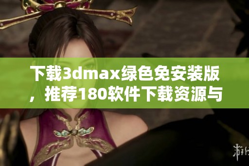 下载**max绿色免安装版，推荐180软件下载资源与体验分享