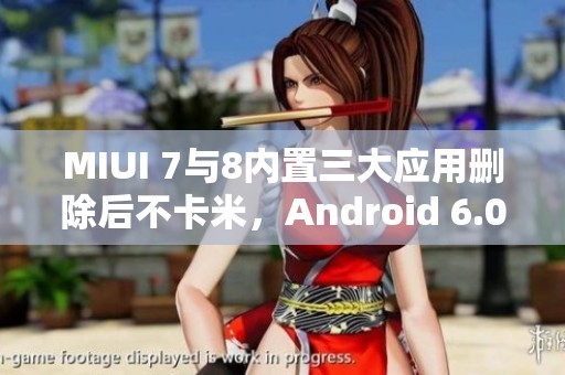 MIUI 7与8内置三大应用删除后不卡米，Android 6.0版本的体验提升解读