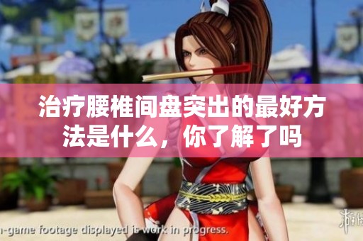 治疗腰椎间盘突出的最好方法是什么，你了解了吗