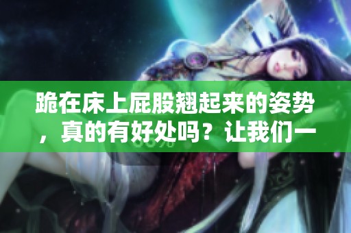 跪在床上屁股翘起来的姿势，真的有好处吗？让我们一起探讨一下！