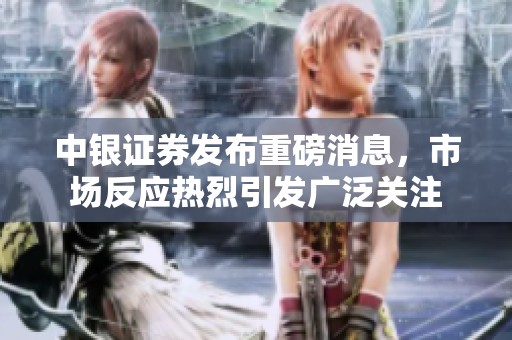 中银证券发布重磅消息，市场反应热烈引发广泛关注