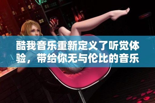 酷我音乐重新定义了听觉体验，带给你无与伦比的音乐享受！
