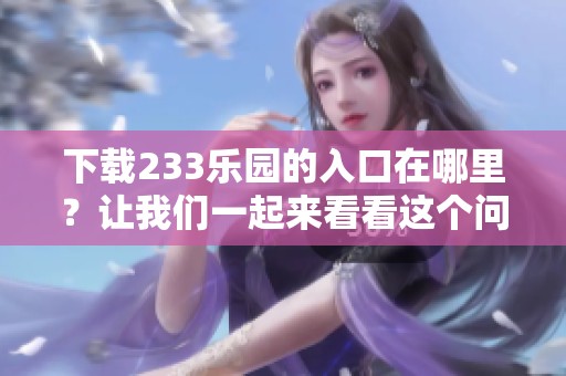 下载233乐园的入口在哪里？让我们一起来看看这个问题的答案吧！