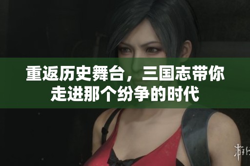 重返历史舞台，三国志带你走进那个纷争的时代