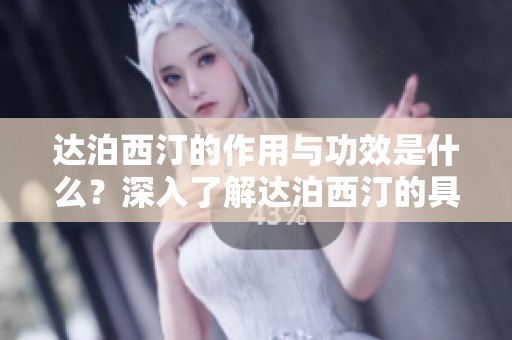 达泊西汀的作用与功效是什么？深入了解达泊西汀的具体效果。