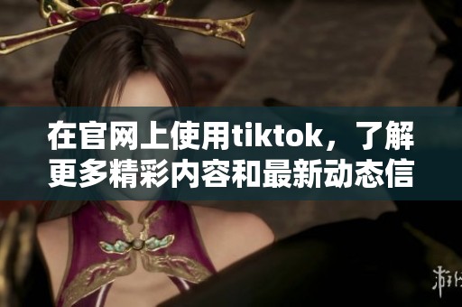 在官网上使用tiktok，了解更多精彩内容和最新动态信息