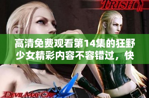 高清免费观看第14集的狂野少女精彩内容不容错过，快来一起观看吧！