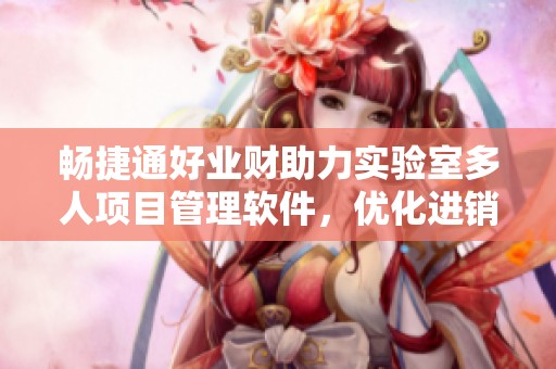 畅捷通好业财助力实验室多人项目管理软件，优化进销存与财务管理体验