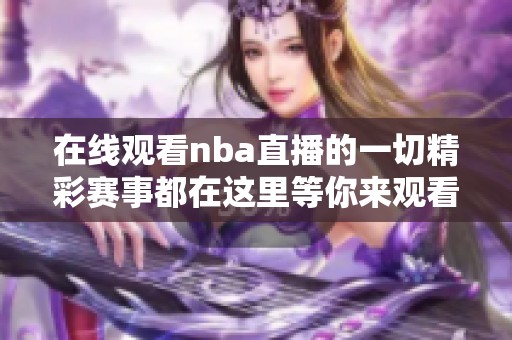 在线观看nba直播的一切精彩赛事都在这里等你来观看