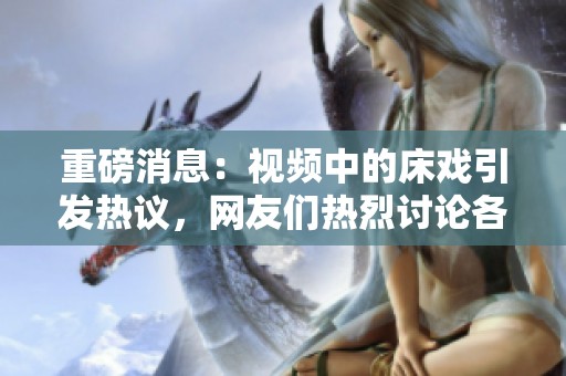 重磅消息：视频中的床戏引发热议，网友们热烈讨论各自观点
