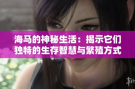 海马的神秘生活：揭示它们独特的生存智慧与繁殖方式