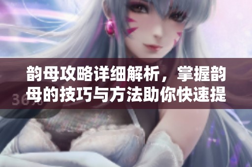 韵母攻略详细解析，掌握韵母的技巧与方法助你快速提升语音能力