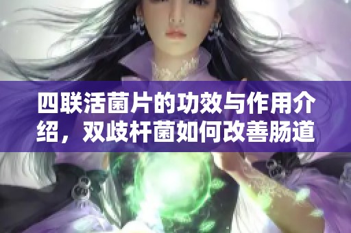四联活菌片的功效与作用介绍，双歧杆菌如何改善肠道健康