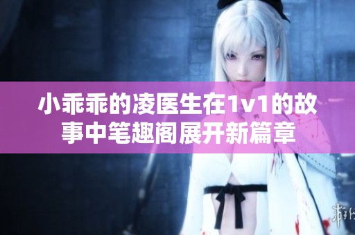 小乖乖的凌医生在1v1的故事中笔趣阁展开新篇章
